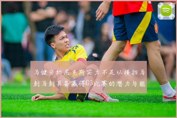 马健分析尼克斯实力不足以横扫马刺马刺具备赢得G3比赛的潜力与能力