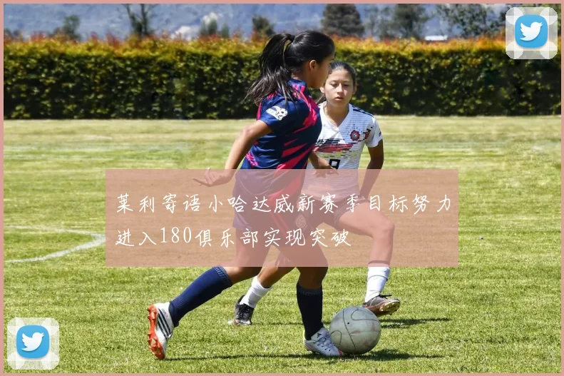 莱利寄语小哈达威新赛季目标努力进入180俱乐部实现突破