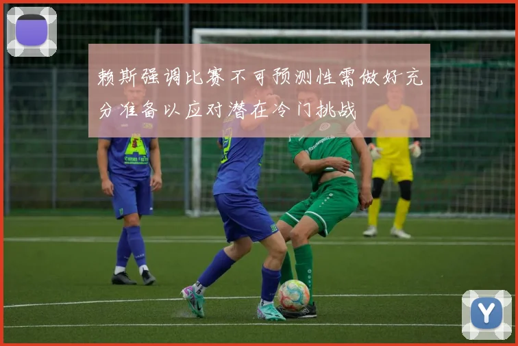 赖斯强调比赛不可预测性需做好充分准备以应对潜在冷门挑战