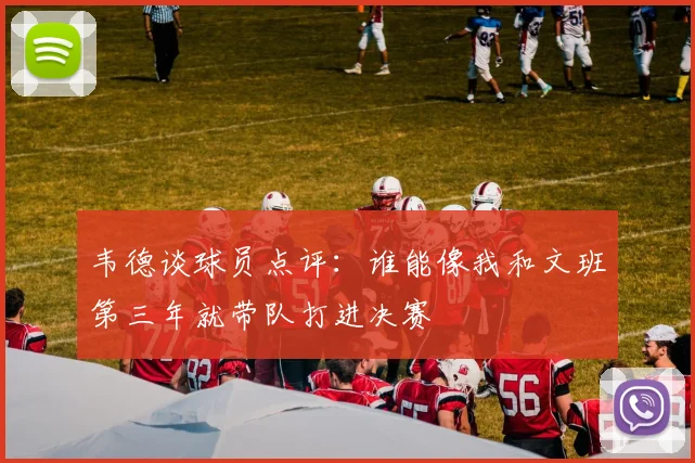 韦德谈球员点评：谁能像我和文班第三年就带队打进决赛