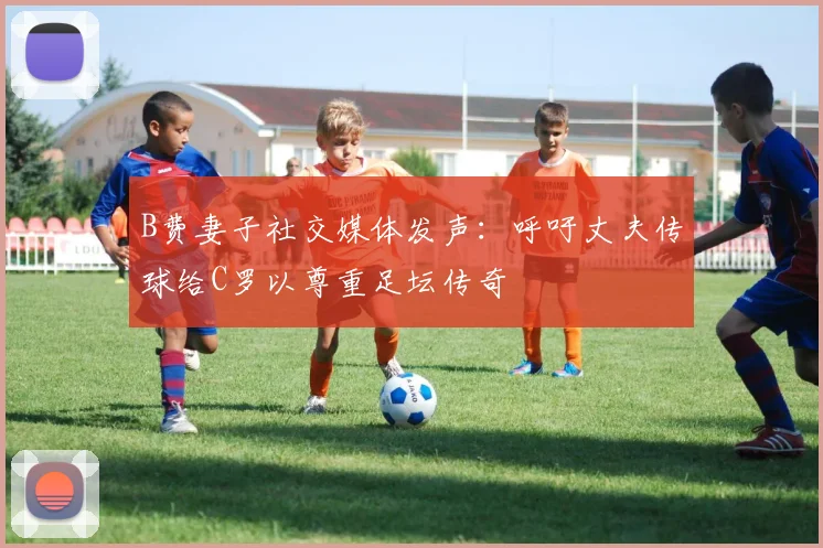B费妻子社交媒体发声：呼吁丈夫传球给C罗以尊重足坛传奇