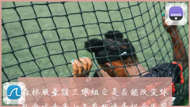 森林狼豪赌三球组合是否能改变球队命运未来七年首轮选秀权全失风险巨大