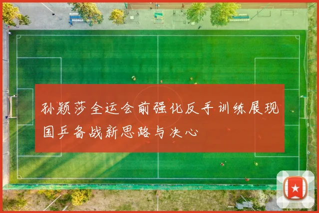 孙颖莎全运会前强化反手训练展现国乒备战新思路与决心