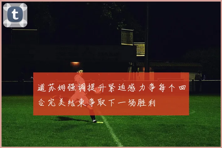 道苏姆强调提升紧迫感力争每个回合完美结束争取下一场胜利