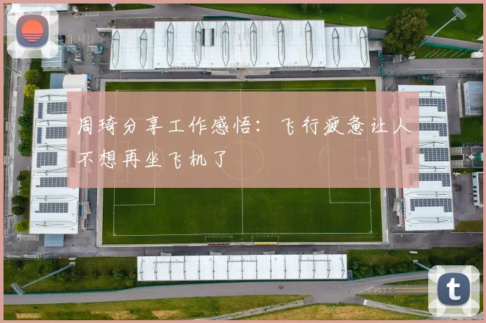 周琦分享工作感悟：飞行疲惫让人不想再坐飞机了
