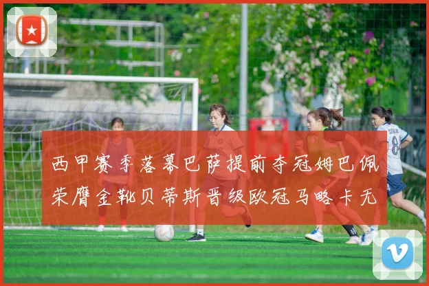 西甲赛季落幕巴萨提前夺冠姆巴佩荣膺金靴贝蒂斯晋级欧冠马略卡无缘留级