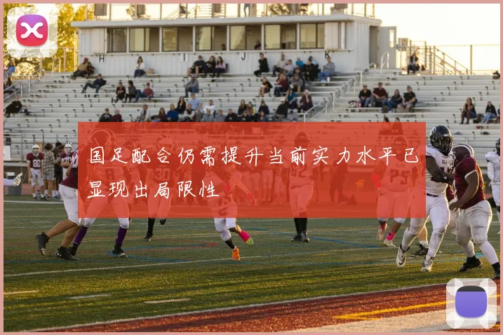 国足配合仍需提升当前实力水平已显现出局限性