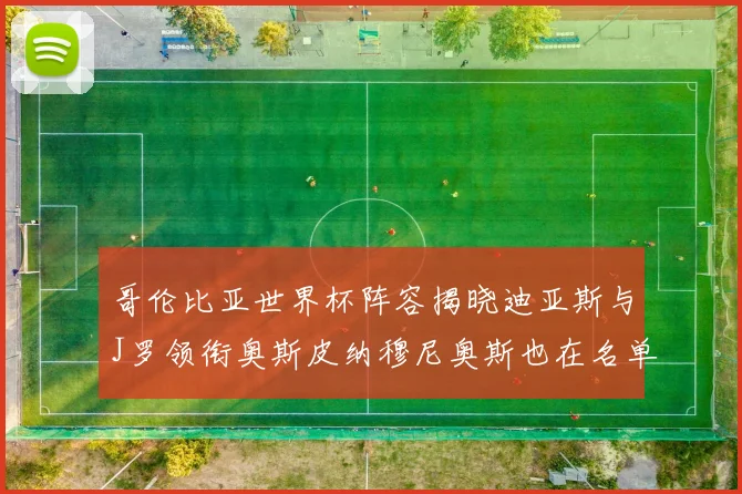 哥伦比亚世界杯阵容揭晓迪亚斯与J罗领衔奥斯皮纳穆尼奥斯也在名单中