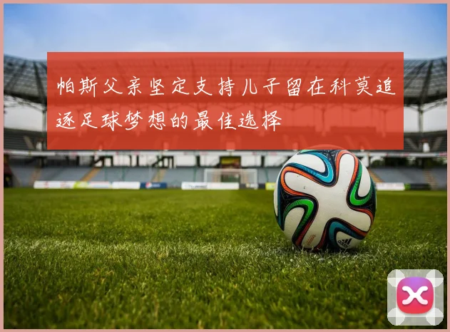 帕斯父亲坚定支持儿子留在科莫追逐足球梦想的最佳选择