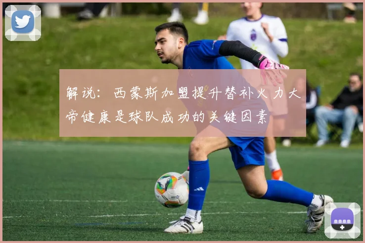 解说：西蒙斯加盟提升替补火力大帝健康是球队成功的关键因素