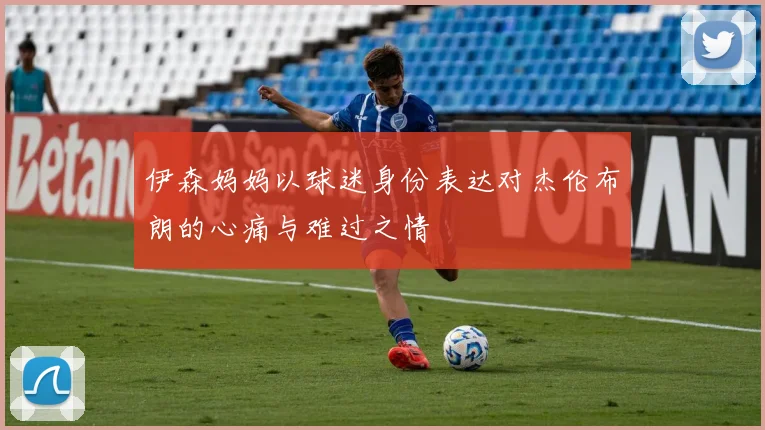 伊森妈妈以球迷身份表达对杰伦布朗的心痛与难过之情