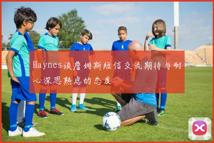 Haynes谈詹姆斯短信交流期待与耐心深思熟虑的态度