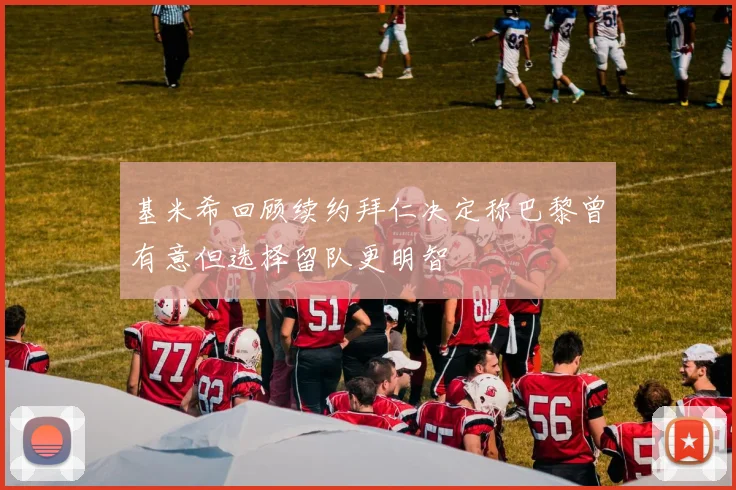 基米希回顾续约拜仁决定称巴黎曾有意但选择留队更明智