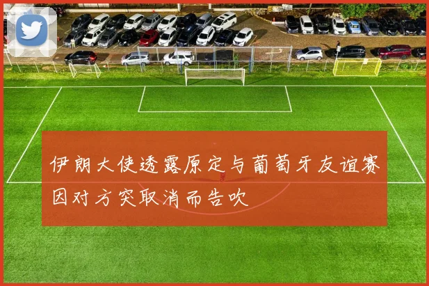 伊朗大使透露原定与葡萄牙友谊赛因对方突取消而告吹