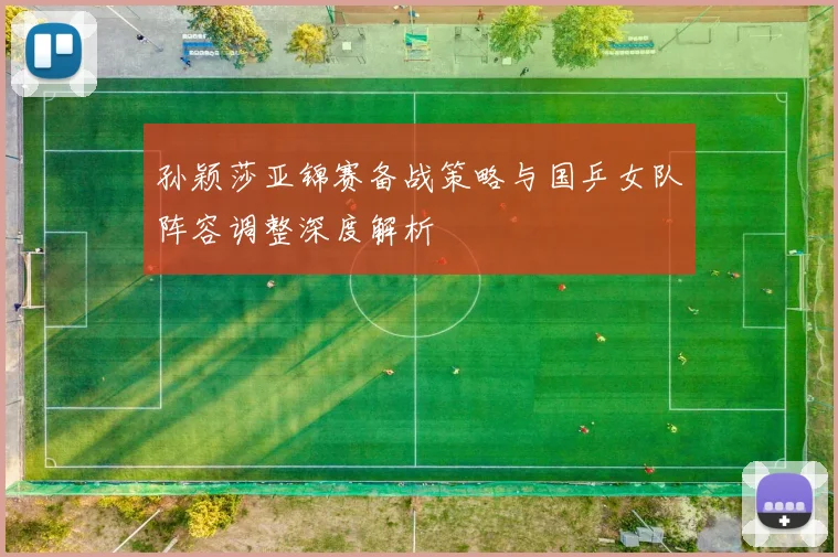 孙颖莎亚锦赛备战策略与国乒女队阵容调整深度解析