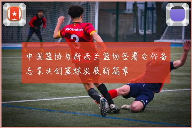 中国篮协与新西兰篮协签署合作备忘录共创篮球发展新篇章
