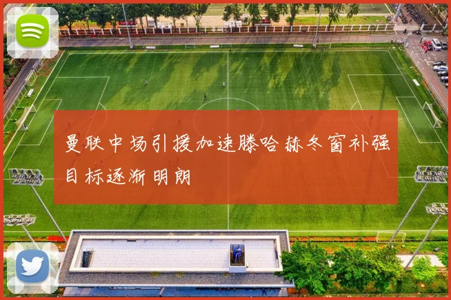 曼联中场引援加速滕哈赫冬窗补强目标逐渐明朗