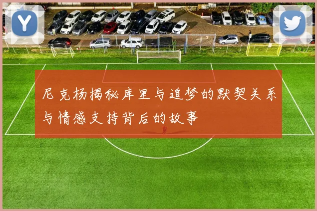尼克杨揭秘库里与追梦的默契关系与情感支持背后的故事