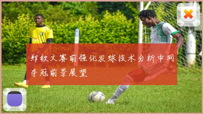 郑钦文赛前强化发球技术分析中网夺冠前景展望