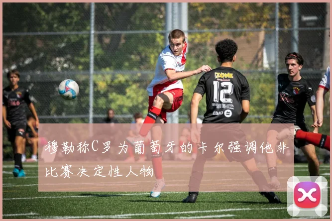 穆勒称C罗为葡萄牙的卡尔强调他非比赛决定性人物