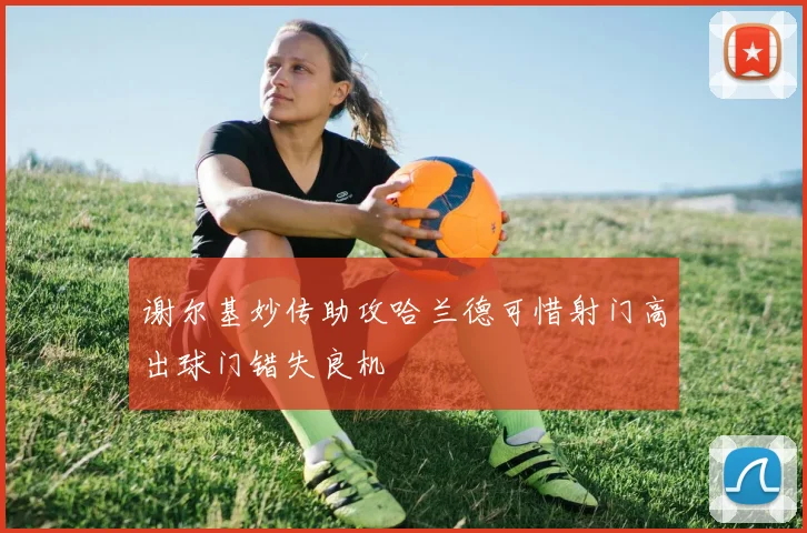 谢尔基妙传助攻哈兰德可惜射门高出球门错失良机