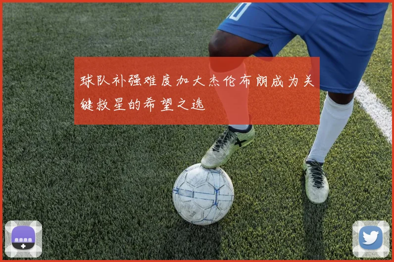 球队补强难度加大杰伦布朗成为关键救星的希望之选