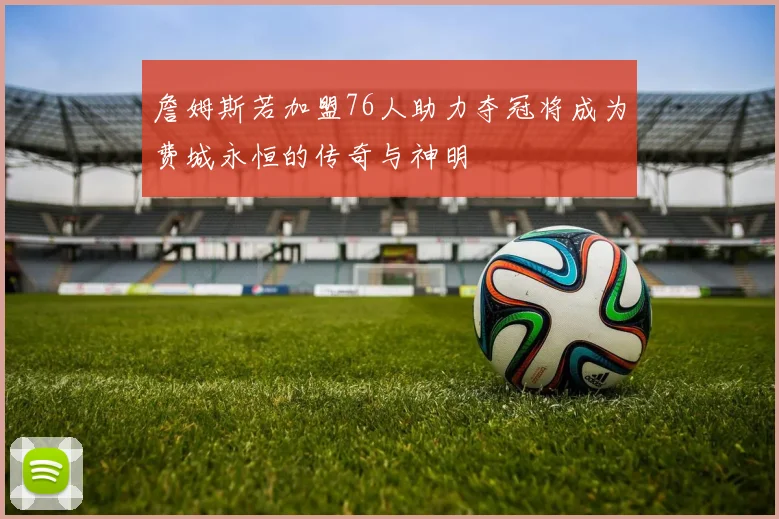 詹姆斯若加盟76人助力夺冠将成为费城永恒的传奇与神明